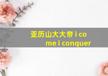 亚历山大大帝 i come i conquer